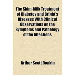 The Skim-Milk Treatment of Diabetes and Bright's Diseases With Clinical Observations on... by Arthur Scott Donkin