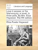 Love in excess; or the fatal enquiry: a novel. In three parts. By Mrs. Eliza Haywood. The fifth edition.