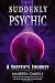 Suddenly Psychic: A Skeptic's Journey Suddenly Psychic: A Skeptic's Journey