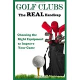 Golf Clubs The Real Handicap: Choosing the Right Golf Clubs to Improve Your Game