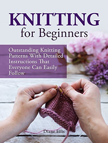 Knitting for Beginners: Outstanding Knitting Patterns With Detailed Instructions That Everyone Can Easily Follow (Knitting for Beginners, Knitting, how to knit)