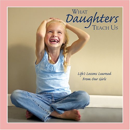 What Daughters Teach Us: Life's Lessons Learned from Our Girls