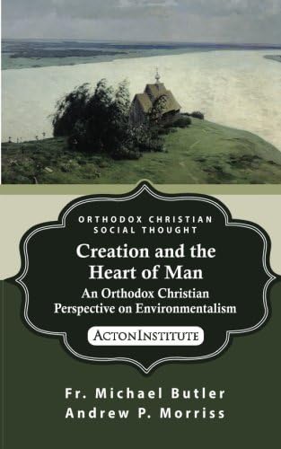 Creation and the Heart of Man: An Orthodox Christian Perspective on Environmentalism (ORTHODOX CHRISTIAN SOCIAL THOUGHT)