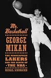 Mr. Basketball: George Mikan, the Minneapolis Lakers, and the Birth of the NBA