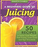 A Beginners Guide To Juicing: 50 Recipes To Detox, Lose Weight, Feel Young, Look Great And Age Gracefully (The Juicing Solution) (Volume 1)