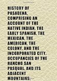 History of Pasadena, Comprising an Account of the Native Indian, the Early Spanish, the Mexican, the American, the Colony, and the Incorporated