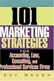 101 Marketing Strategies for Accounting, Law, Consulting, and Professional Services Firms
