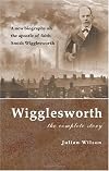 Wigglesworth, the Complete Story: A New Biography of the 'Apostle of Faith' Smith Wigglesworth