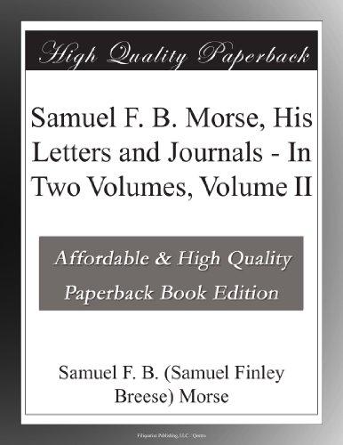 Samuel F. B. Morse, His Letters and Journals - In Two Volumes, Volume II