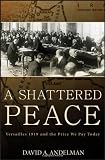A Shattered Peace: Versailles 1919 and the Price We Pay Today