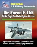 21st Century U.S. Military Documents: Air Force F-15E Strike Eagle Dual-Role Fighter Aircraft - Operations Procedures, Aircrew Evaluation Criteria, Aircrew Training Flying Operations