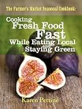 The Farmers Market Seasonal Cookbook Cooking Fresh Food Fast While Eating Local and Staying Green
