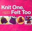 Knit One, Felt Too: Discover the Magic of Knitted Felt With 25 Easy Patterns