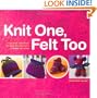Knit One, Felt Too: Discover the magic of knitted felt with 25 easy patterns