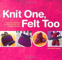 Knit One, Felt Too: Discover the magic of knitted felt with 25 easy patterns