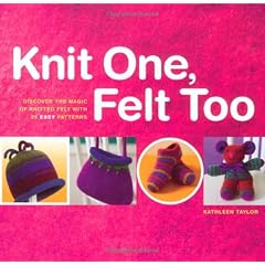 Knit One, Felt Too: Discover the Magic of Knitted Felt with 25 Easy Patterns
