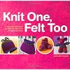 Knit One, Felt Too: Discover the Magic of Knitted Felt with 25 Easy Patterns