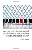 Investment bonds, their issue and their place in finance; a book for students, investors, and practi