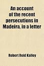 An Account of the Recent Persecutions in Madeira, in a Letter (9780217169509)