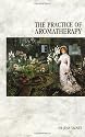 The Practice Of Aromatherapy: Classic Compendium of Plant Medicines and Their Healing Properties