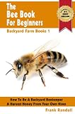 The Bee Book For Beginners: An Apiculture Starter or How To Be A Backyard Beekeeper And Harvest Honey From Your Own Bee Hives (Backyard Farm Books)