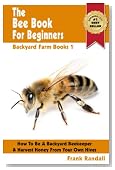 The Bee Book For Beginners: An Apiculture Starter or How To Be A Backyard Beekeeper And Harvest Honey From Your Own Bee Hives (Backyard Farm Books)