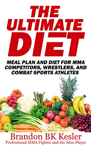 The Ultimate Diet, Meal Plan and Diet For MMA Competitors, Wrestlers, And Combat Sports Athletes: MMA Diet and Nutrition (Healthy Eating, High Protein ... Supplements, Fat Burning Foods Book 1)