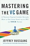 Mastering the VC Game: A Venture Capital Insider Reveals How to Get from Start-up to IPO on Your Terms