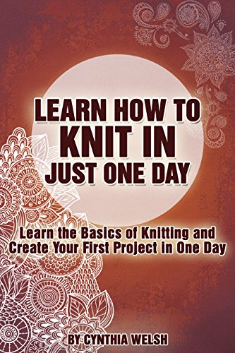 Knitting: Learn How to Knit in Just One Day. Learn the Basics of Knitting and Create Your First Project in One Day, by Cynthia Welsh