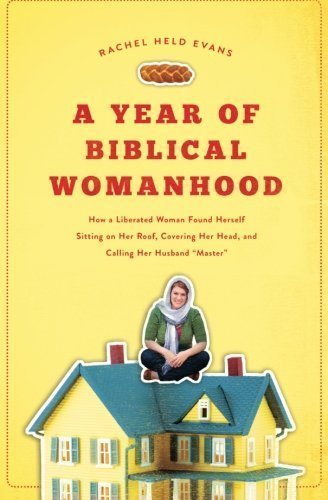 A Year of Biblical Womanhood: How a Liberated Woman Found Herself Sitting on Her Roof, Covering Her Head, and Calling Her Husband 