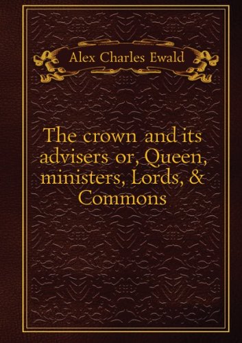 The crown and its advisers;: Or, Queen, ministers, Lords, & Commons
