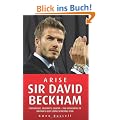Arise Sir David Beckham: Footballer, Celebrity, Legend - The Biography of Britian's Best Loved Sporting Icon