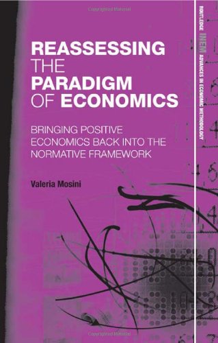 Reassessing the Paradigm of Economics: Bringing Positive Economics Back into the Normative Framework (Routledge INEM Advances in Economic Methodology)