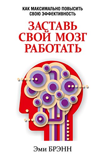 Заставь свой мозг работать: Как максимально повысить свою эффективность (Практическая психология) (Russian Edition)