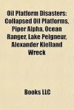 Oil Platform Disasters: Collapsed Oil Platforms, Piper Alpha, Ocean Ranger, Lake Peigneur, Alexander Kielland Wreck