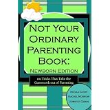 Not Your Ordinary Parenting Book: Newborn Edition: 101 Tricks That Take the Guesswork out of Parenting