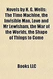 Novels by H. G. Wells (Study Guide): The Time Machine, the Invisible Man, Love and MR Lewisham, the War of the Worlds-