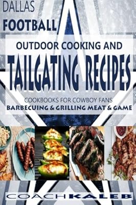 Cookbooks for Fans: Dallas Football Outdoor Cooking and Tailgating Recipes: Cookbooks for Cowboy FANS - Barbecuing & Grilling Meat & Game (Outdoor ... ~ American Football Recipes) (Volume 3)