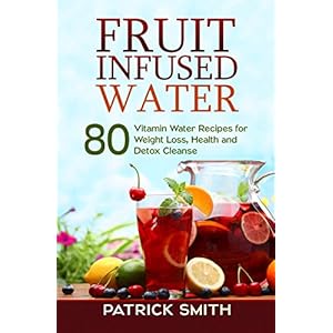 Fruit Infused Water - 80 Vitamin Water Recipes for Weight Loss, Health and Detox Cleanse (Vitamin Water, Fruit Infused Water, Natural Herbal Remedies,