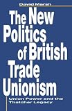 The new politics of British trade unionism : union power and the Thatcher legacy