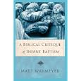  A Biblical Critique of Infant Baptism  by Matt Waymeyer