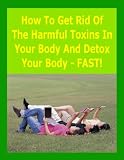 How To Get Rid of the Harmful Toxins in Your Body and Detox ... FAST!