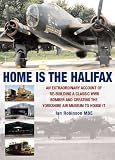 HOME IS THE HALIFAX: An Extraordinary Account of Re-building a Classic WWII Bomber and Creating the Yorkshire Air Museum to House It