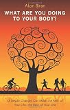 What Are You Doing to Your Body?: 13 Simple Changes Can Make the Rest of Your Life, the Best of Your Life