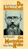 Die Leidenschaft des Maximilian Kolbe - Eine Biographie - Andr&eacute; Frossard
