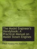 The Model Engineer's Handybook: A Practical Manual on Model Steam Engines ...