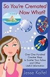 So You're Cremated . . . Now What?: Over One Hundred Creative Ways to Scatter Your Ashes and Other Useful Information