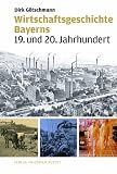Wirtschaftsgeschichte Bayerns: 19 - und 20 - Jahrhundert - Dirk G&ouml;tschmann