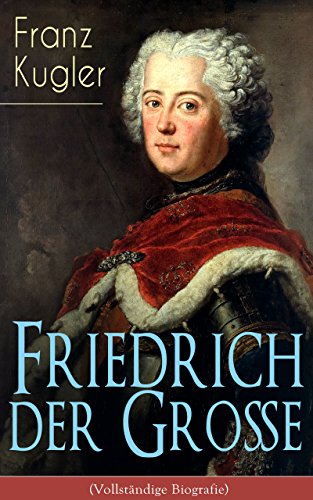 Download Friedrich der Große (Vollständige Biografie): Die bewegte Lebensgeschichte des Preußenkönigs Friedrich II.