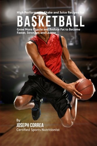 High Performance Shake and Juice Recipes for Basketball: Grow More Muscle and Reduce Fat to Become Faster, Stronger, and Leaner